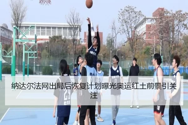 纳达尔法网出局后恢复计划曝光奥运红土前景引关注