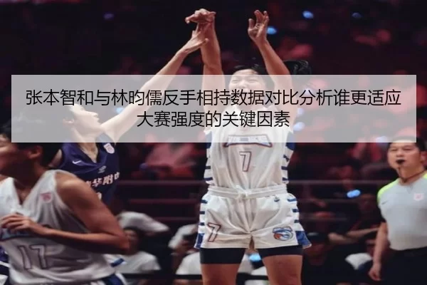 张本智和与林昀儒反手相持数据对比分析谁更适应大赛强度的关键因素