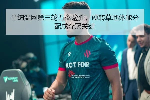 辛纳温网第三轮五盘险胜，硬转草地体能分配成夺冠关键