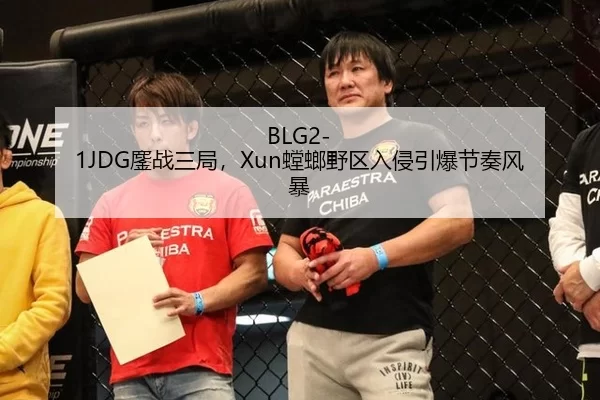 BLG2-1JDG鏖战三局，Xun螳螂野区入侵引爆节奏风暴