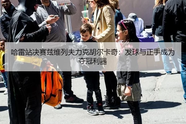 哈雷站决赛兹维列夫力克胡尔卡奇：发球与正手成为夺冠利器