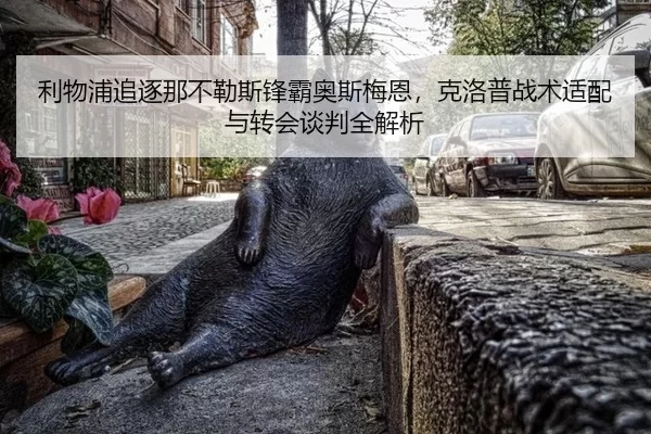 利物浦追逐那不勒斯锋霸奥斯梅恩，克洛普战术适配与转会谈判全解析