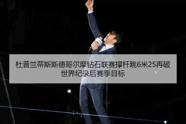 杜普兰蒂斯斯德哥尔摩钻石联赛撑杆跳6米25再破世界纪录后赛季目标